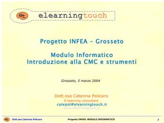 Progetto INFEA – Grosseto Modulo Informatico Introduzione alla CMC e strumenti Dott.ssa Caterina Policaro  E-learning consultant   [email_address] www.elearningtouch.it   Grosseto, 5 marzo 2004 