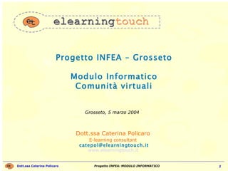 Progetto INFEA – Grosseto Modulo Informatico Comunità virtuali Dott.ssa Caterina Policaro  E-learning consultant   [email_address] www.elearningtouch.it   Grosseto, 5 marzo 2004 