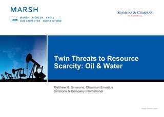 Twin Threats to Resource
Scarcity: Oil & Water

Matthew R. Simmons, Chairman Emeritus
Simmons & Company International




                                        www.marsh.com
 