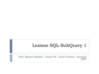 Lezione SQL-SubQuery 1 Prof. Silvano Natalizi – classe VA – Liceo Tecnico – Gennaio 2009 