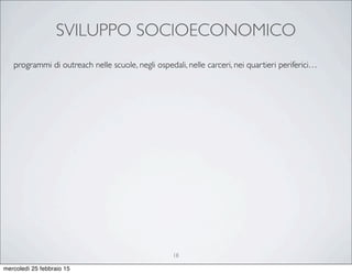 SVILUPPO SOCIOECONOMICO
18
programmi di outreach nelle scuole, negli ospedali, nelle carceri, nei quartieri periferici…
mercoledì 25 febbraio 15
 