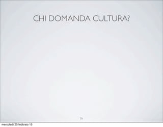 CHI DOMANDA CULTURA?
26
mercoledì 25 febbraio 15
 
