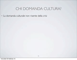 CHI DOMANDA CULTURA?
26
• La domanda culturale non risente della crisi
mercoledì 25 febbraio 15
 