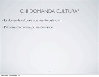 CHI DOMANDA CULTURA?
26
• La domanda culturale non risente della crisi
• Più consumo cultura più ne domando
mercoledì 25 febbraio 15
 