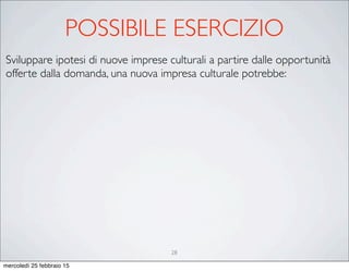 28
Sviluppare ipotesi di nuove imprese culturali a partire dalle opportunità
offerte dalla domanda, una nuova impresa culturale potrebbe:
POSSIBILE ESERCIZIO
mercoledì 25 febbraio 15
 