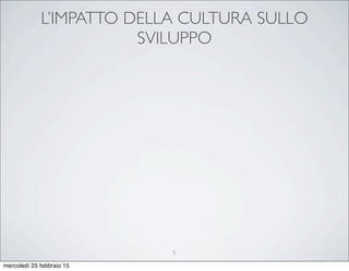 L’IMPATTO DELLA CULTURA SULLO
SVILUPPO
5
mercoledì 25 febbraio 15
 