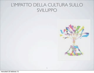 L’IMPATTO DELLA CULTURA SULLO
SVILUPPO
5
mercoledì 25 febbraio 15
 