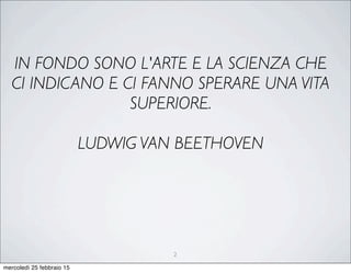 IN FONDO SONO L'ARTE E LA SCIENZA CHE
CI INDICANO E CI FANNO SPERARE UNA VITA
SUPERIORE. 
LUDWIG VAN BEETHOVEN
2
mercoledì 25 febbraio 15
 