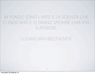 IN FONDO SONO L'ARTE E LA SCIENZA CHE
CI INDICANO E CI FANNO SPERARE UNA VITA
SUPERIORE. 
LUDWIG VAN BEETHOVEN
2
mercoledì 25 febbraio 15
 