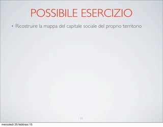 POSSIBILE ESERCIZIO
• Ricostruire la mappa del capitale sociale del proprio territorio
11
mercoledì 25 febbraio 15
 