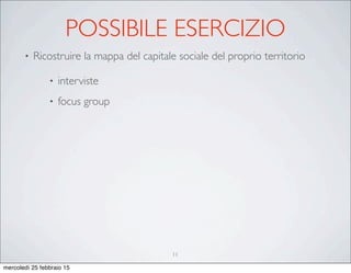 POSSIBILE ESERCIZIO
• Ricostruire la mappa del capitale sociale del proprio territorio
• interviste
• focus group
11
mercoledì 25 febbraio 15
 