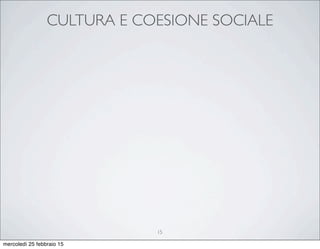 CULTURA E COESIONE SOCIALE
15
mercoledì 25 febbraio 15
 