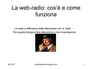 La web-radio: cos’è e come
             funziona

       La radio a differenza della televisione non si vede…..
      Per questo bisogna fare attenzione a non inciamparvisi




26/11/07                 paololattanzio.blogspot.com            1