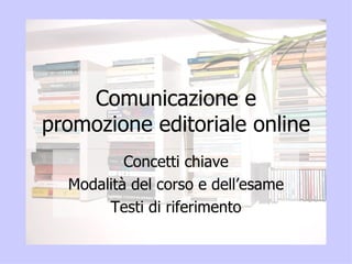 Comunicazione e promozione editoriale online Concetti chiave Modalità del corso e dell’esame Testi di riferimento 