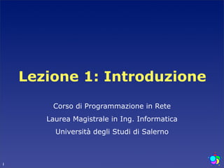Lezione 1: Introduzione
        Corso di Programmazione in Rete
       Laurea Magistrale in Ing. Informatica
         Università degli Studi di Salerno



1
 