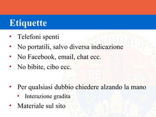 Etiquette
 Telefoni spenti
 No portatili, salvo diversa indicazione
 No Facebook, email, chat ecc.
 No bibite, cibo ecc.

 Per qualsiasi dubbio chiedere alzando la mano
   Interazione gradita
 Materiale sul sito
 