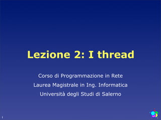 Lezione 2: I thread
      Corso di Programmazione in Rete
     Laurea Magistrale in Ing. Informatica
       Università degli Studi di Salerno



1
 