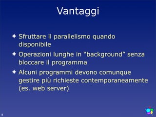 Vantaggi

    ✦ Sfruttare il parallelismo quando
      disponibile
    ✦ Operazioni lunghe in “background” senza
      bloccare il programma
    ✦ Alcuni programmi devono comunque
      gestire più richieste contemporaneamente
      (es. web server)



8
 