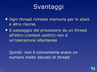 Svantaggi
    ✦ Ogni thread richiede memoria per lo stack
      e altre risorse
    ✦ Il passaggio del processore da un thread
      all’altro (context switch) non è
      un’operazione istantanea


      Quindi: non è conveniente avere un
      numero molto elevato di thread


9
 