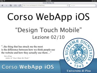 Corso WebApp iOS
                “Design Touch Mobile”
                                       Lezione 02/10
”..the thing that has struck me the most
is the difference between how we think people use
the website and how they actually use them…”
  Steve Krug
    Author of “Don’t Make Me Think!”
 