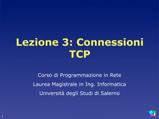 Lezione 3: Connessioni
             TCP
       Corso di Programmazione in Rete
      Laurea Magistrale in Ing. Informatica
        Università degli Studi di Salerno



1
 