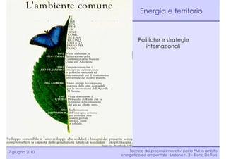 Energia e territorio



                         Politiche e strategie
                            internazionali




7 giugno 2010       Tecnico dei processi innovativi per le PMI in ambito
                energetico ed ambientale - Lezione n. 3 – Elena De Toni
 