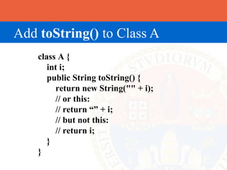 Add toString() to Class A
    class A {
       int i;
       public String toString() {
         return new String("" + i);
         // or this:
         // return “” + i;
         // but not this:
         // return i;
       }
    }
 