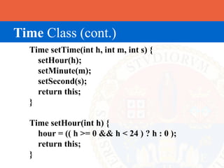 Time Class (cont.)
  Time setTime(int h, int m, int s) {
    setHour(h);
    setMinute(m);
    setSecond(s);
    return this;
  }

  Time setHour(int h) {
    hour = (( h >= 0 && h < 24 ) ? h : 0 );
    return this;
  }
 