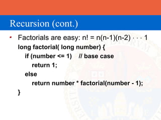 Recursion (cont.)
  Factorials are easy: n! = n(n-1)(n-2) ⋅ ⋅ ⋅ 1
  long factorial( long number) {
    if (number <= 1) // base case
        return 1;
    else
        return number * factorial(number - 1);
  }
 