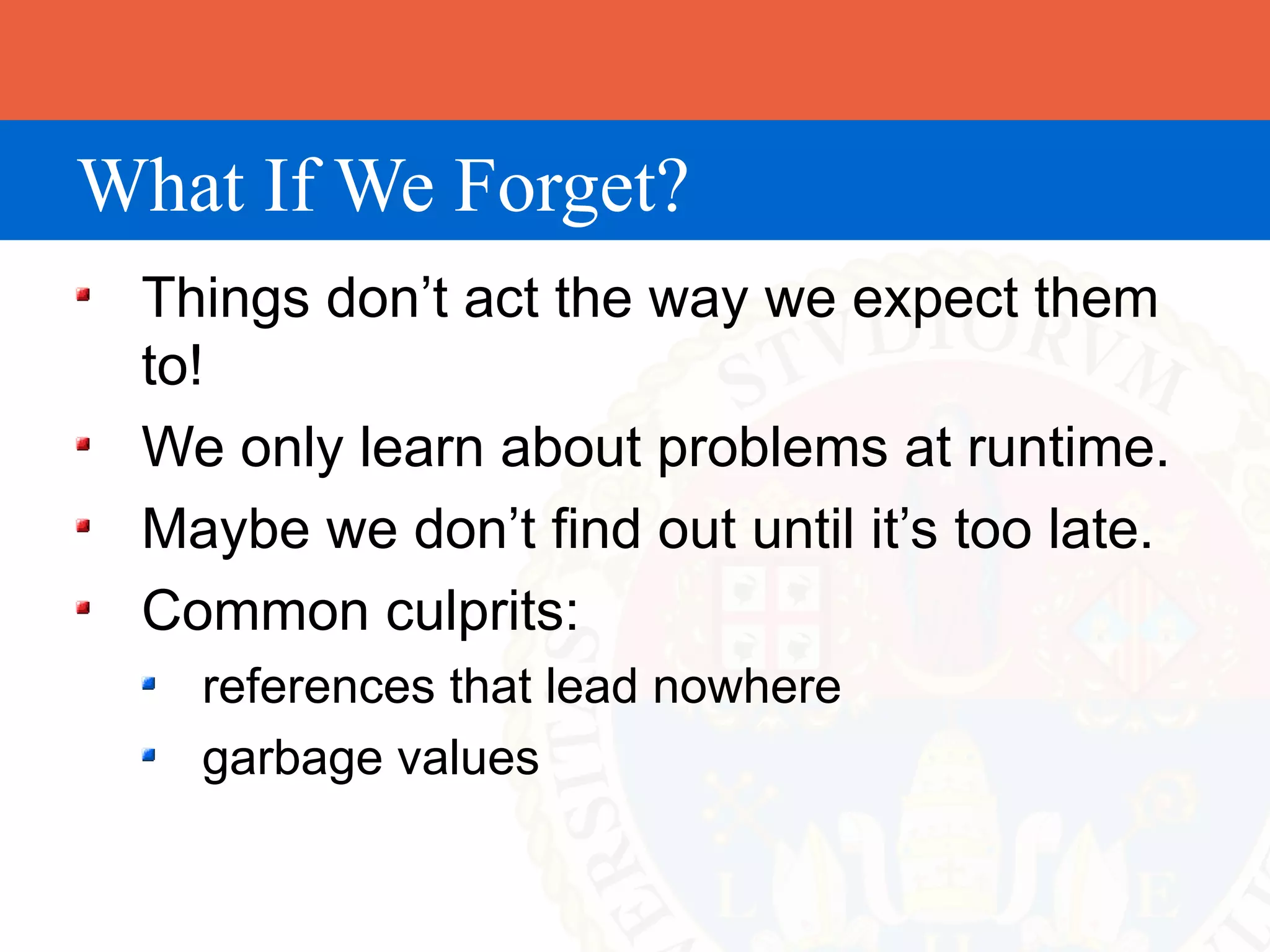 What If We Forget?
 Things don’t act the way we expect them
 to!
 We only learn about problems at runtime.
 Maybe we don’t find out until it’s too late.
 Common culprits:
   references that lead nowhere
   garbage values
 