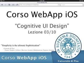 Corso WebApp iOS
                     “Cognitive UI Design”
                                           Lezione 03/10


”Simplicity is the ultimate Sophistication”
  Leonardo da Vinci
   Painter, Sculptor, Architect, Musician, Scientist, Mathematician, Engineer, Inventor.
 