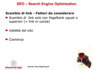 SEO – Search Engine Optimization Scambio di link - Fattori da considerare Scambio di  link solo con PageRank uguali o superiori (+ link in uscita) Validità del sito Coerenza 