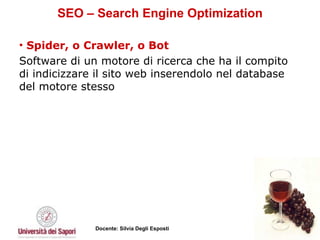 SEO – Search Engine Optimization Spider, o Crawler, o Bot Software di un motore di ricerca che ha il compito di indicizzare il sito web inserendolo nel database del motore stesso 