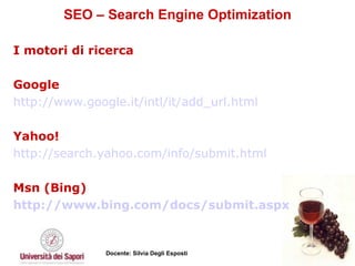 SEO – Search Engine Optimization I motori di ricerca Google http://www.google.it/intl/it/add_url.html   Yahoo! http://search.yahoo.com/info/submit.html   Msn (Bing) http://www.bing.com/docs/submit.aspx   