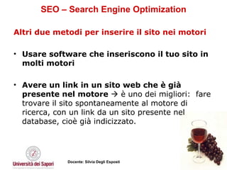 SEO – Search Engine Optimization Altri due metodi per inserire il sito nei motori Usare software che inseriscono il tuo sito in molti motori   Avere un link in un sito web che è già presente nel motore     è uno dei migliori:  fare trovare il sito spontaneamente al motore di ricerca, con un link da un sito presente nel database, cioè già indicizzato.  