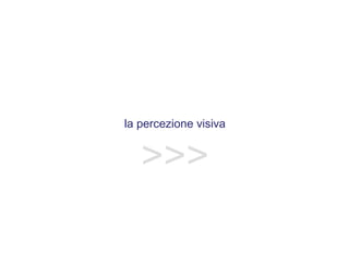 la percezione visiva
>>>
 
