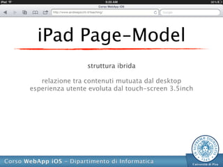 iPad Page-Model
                 struttura ibrida

   relazione tra contenuti mutuata dal desktop
esperienza utente evoluta dal touch-screen 3.5inch
 