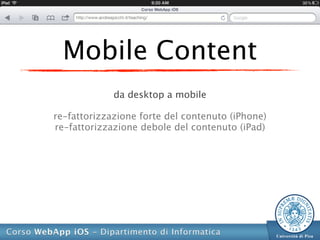 Mobile Content
             da desktop a mobile

re-fattorizzazione forte del contenuto (iPhone)
re-fattorizzazione debole del contenuto (iPad)
 