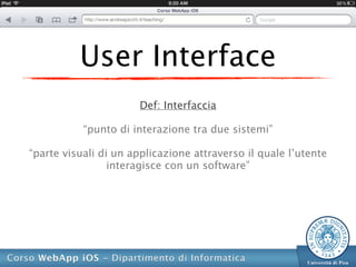 User Interface
                       Def: Interfaccia

           “punto di interazione tra due sistemi”

“parte visuali di un applicazione attraverso il quale l’utente
                 interagisce con un software”
 