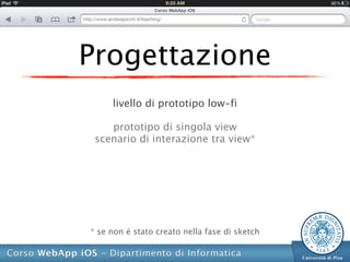 Progettazione
     livello di prototipo low-fi

    prototipo di singola view
 scenario di interazione tra view*




* se non é stato creato nella fase di sketch
 