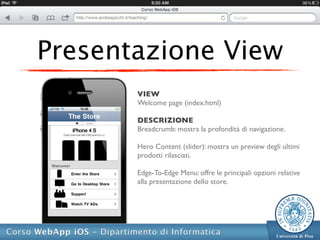 Presentazione View
       VIEW
       Welcome page (index.html)

       DESCRIZIONE
       Breadcrumb: mostra la profondità di navigazione.

       Hero Content (slider): mostra un preview degli ultimi
       prodotti rilasciati.

       Edge-To-Edge Menu: offre le principali opzioni relative
       alla presentazione dello store.
 