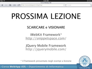 PROSSIMA LEZIONE
        SCARICARE e VISIONARE

         iWebKit Framework*
      http://snippetspace.com/

      JQuery Mobile Framework
      http://jquerymobile.com/


  * il framework presentato negli esempi a lezione
 