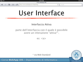 User Interface
              Interfaccia Attiva

parte dell’interfaccia con il quale é possibile
       avere un interazione “attiva*”.

                   es: <a>




               * via Web Standard
 