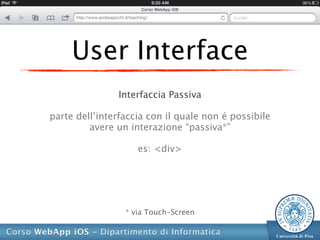 User Interface
               Interfaccia Passiva

parte dell’interfaccia con il quale non é possibile
         avere un interazione “passiva*”

                    es: <div>




                 * via Touch-Screen
 