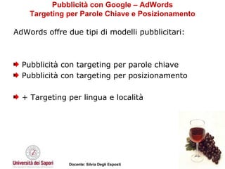 Pubblicità con Google – AdWords Targeting per Parole Chiave e Posizionamento AdWords offre due tipi di modelli pubblicitari:  Pubblicità con targeting per parole chiave  Pubblicità con targeting per posizionamento + Targeting per lingua e località 