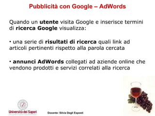 Pubblicità con Google – AdWords Quando un  utente  visita Google e inserisce termini di  ricerca Google  visualizza:  una serie di  risultati di ricerca  quali link ad articoli pertinenti rispetto alla parola cercata annunci AdWords  collegati ad aziende online che vendono prodotti e servizi correlati alla ricerca  
