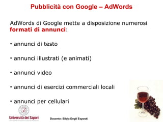 Pubblicità con Google – AdWords AdWords di Google mette a disposizione numerosi  formati di annunci :    annunci di testo annunci illustrati (e animati) annunci video annunci di esercizi commerciali locali  annunci per cellulari 