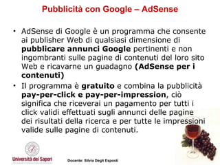 Pubblicità con Google – AdSense AdSense di Google è un programma che consente ai publisher Web di qualsiasi dimensione di  pubblicare annunci Google  pertinenti e non ingombranti sulle pagine di contenuti del loro sito Web e ricavarne un guadagno  (AdSense per i contenuti)  Il programma è  gratuito  e combina la pubblicità  pay-per-click e pay-per-impression , ciò significa che riceverai un pagamento per tutti i click validi effettuati sugli annunci delle pagine dei risultati della ricerca e per tutte le impressioni valide sulle pagine di contenuti.  