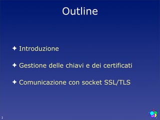 Outline


    ✦ Introduzione

    ✦ Gestione delle chiavi e dei certificati

    ✦ Comunicazione con socket SSL/TLS




2
 