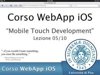 Corso WebApp iOS
    “Mobile Touch Development”
                              Lezione 05/10

”..if you would Create something,
you must Be something..”
  Johann Wolfang von Goethe
    Writer and Polymath.
 